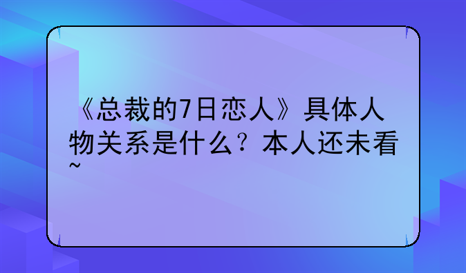 《总裁的7日恋人》具体人物关系是什么？本人还未看~