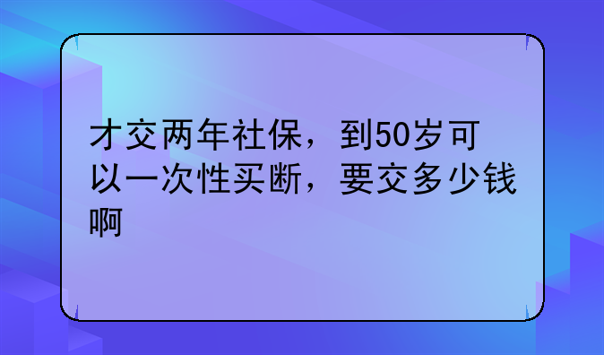 才交两年社保，到50岁可以一次性买断，要交多少钱啊
