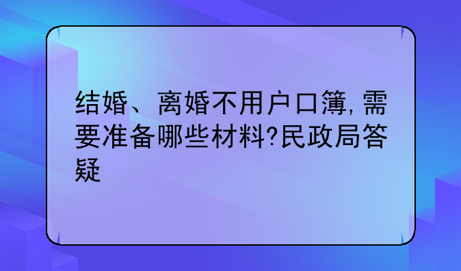 结婚、离婚不用户口簿,需要准备哪些材料?民政局答疑