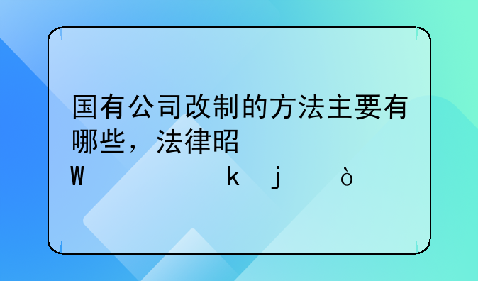 国有公司改制的方法主要有哪些，法律是如何规定的？