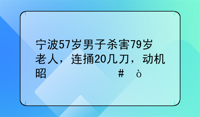 宁波57岁男子杀害79岁老人，连捅20几刀，动机是什么？