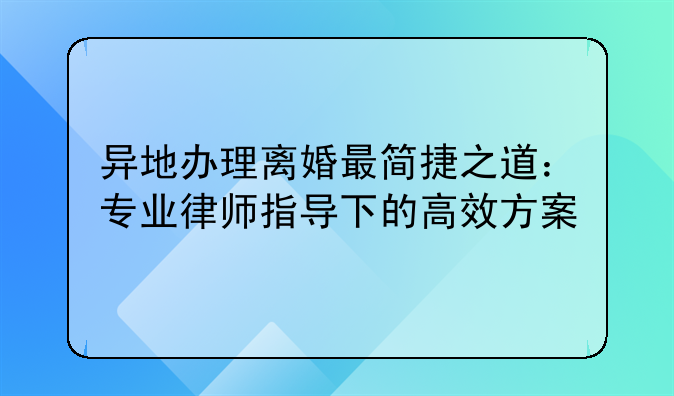 异地办理离婚最简捷之道：专业律师指导下的高效方案