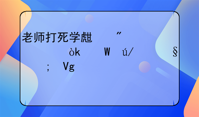 老师打死学生判几年：法律严惩与教育悲剧的深度剖析