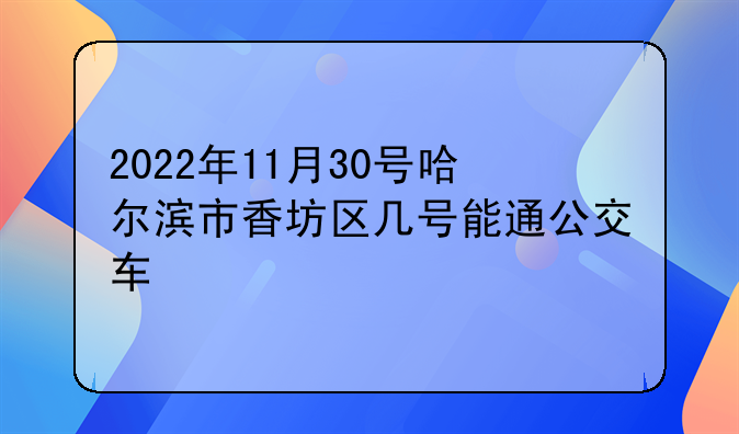 2022年11月30号哈尔滨市香坊区几号能通公交车