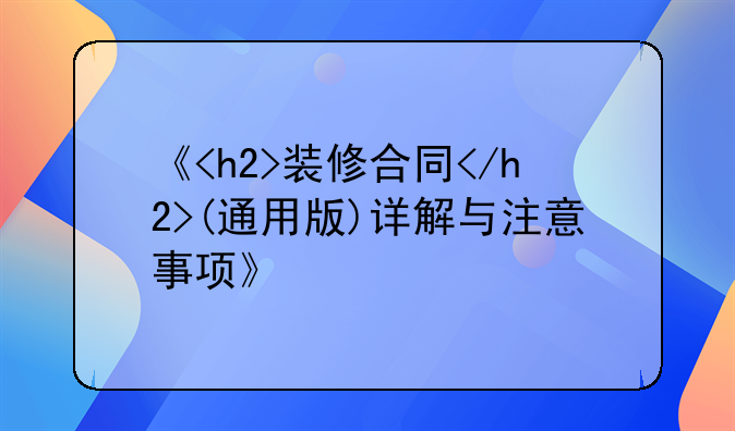 《<h2>装修合同</h2>(通用版)详解与注意事项》