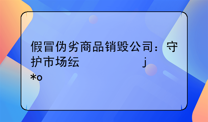 假冒伪劣商品销毁公司：守护市场纯净的力量