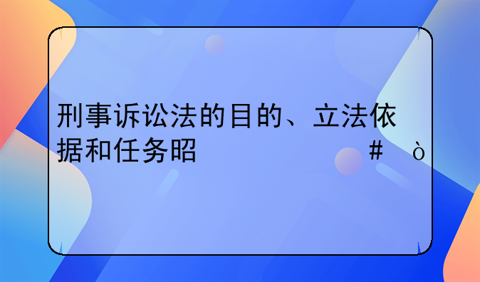 刑事诉讼法的目的、立法依据和任务是什么？
