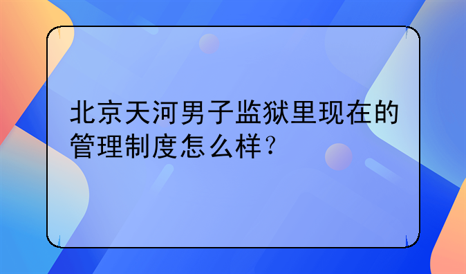 北京天河男子监狱里现在的管理制度怎么样？