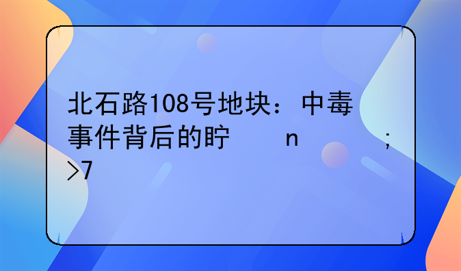 北石路108号地块：中毒事件背后的真相与反思