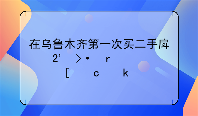 在乌鲁木齐第一次买二手房按揭需要首付多少