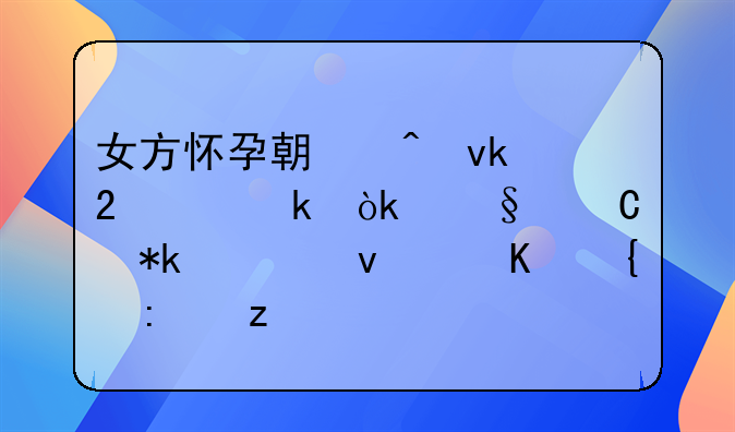 女方怀孕期间坚持离婚：孩子抚养权归属探析