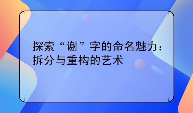 探索“谢”字的命名魅力：拆分与重构的艺术