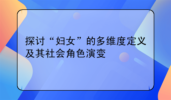 探讨“妇女”的多维度定义及其社会角色演变