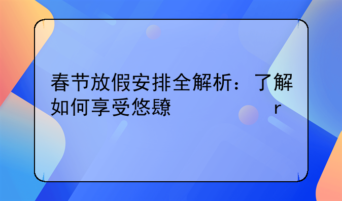 春节放假安排全解析：了解如何享受悠长假期