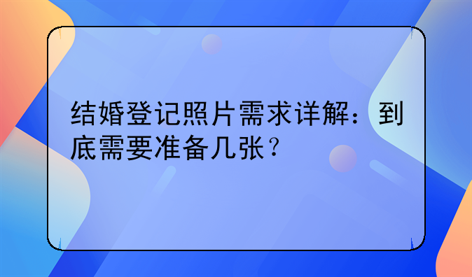 结婚登记照片需求详解：到底需要准备几张？