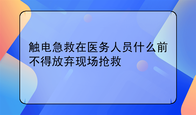 触电急救在医务人员什么前不得放弃现场抢救