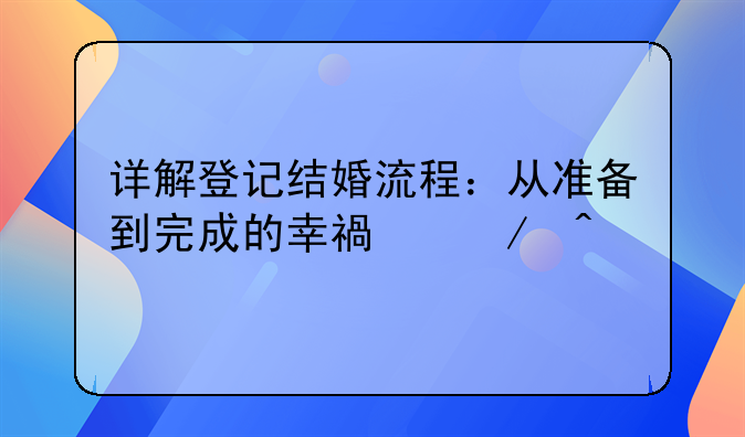 详解登记结婚流程：从准备到完成的幸福之旅