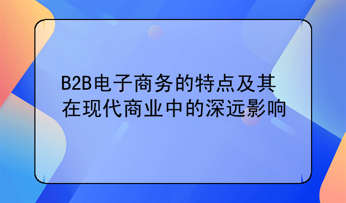 B2B电子商务的特点及其在现代商业中的深远影响