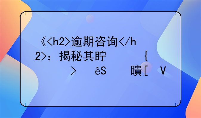 《<h2>逾期咨询</h2>：揭秘其真实性及应对策略》