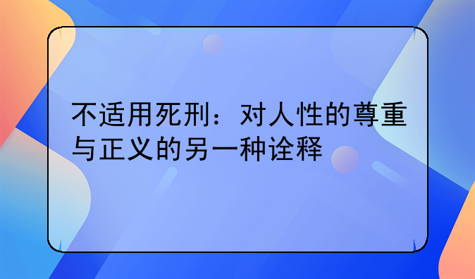 不适用死刑：对人性的尊重与正义的另一种诠释