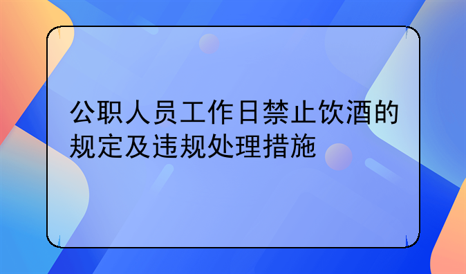 公职人员工作日禁止饮酒的规定及违规处理措施