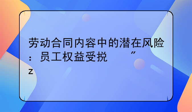 劳动合同内容中的潜在风险：员工权益受损分析