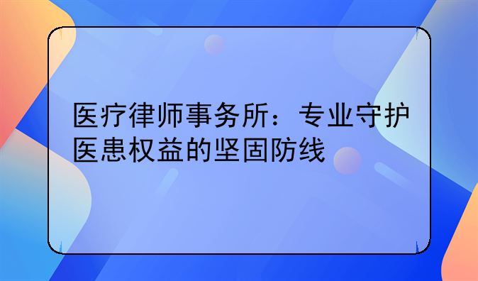 医疗律师事务所：专业守护医患权益的坚固防线