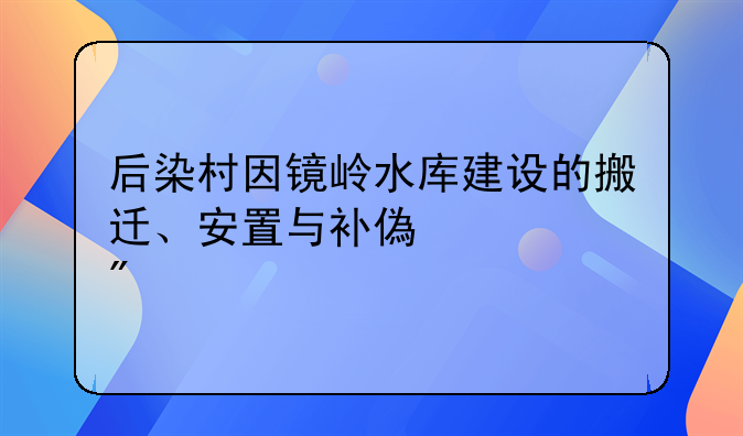 后染村因镜岭水库建设的搬迁、安置与补偿规划