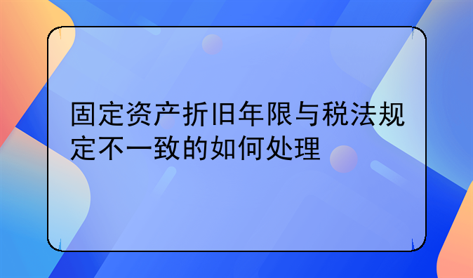 固定资产折旧年限与税法规定不一致的如何处理