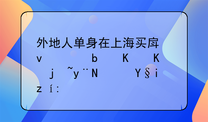 外地人单身在上海买房条件是什么样的？来说说