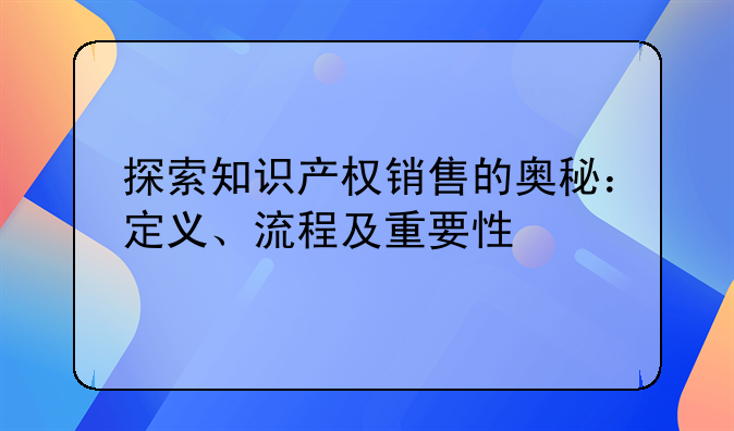 探索知识产权销售的奥秘：定义、流程及重要性
