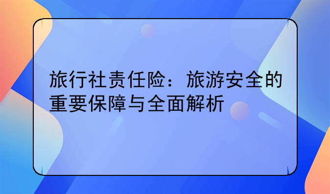 旅行社责任险：旅游安全的重要保障与全面解析