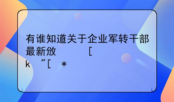 有谁知道关于企业军转干部最新政策规定或动态
