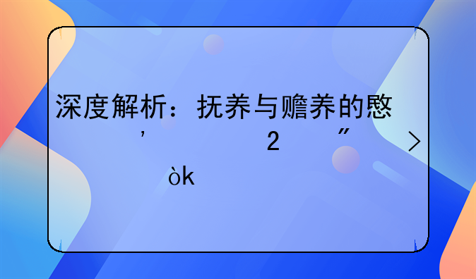 深度解析：抚养与赡养的意义、区别及社会价值