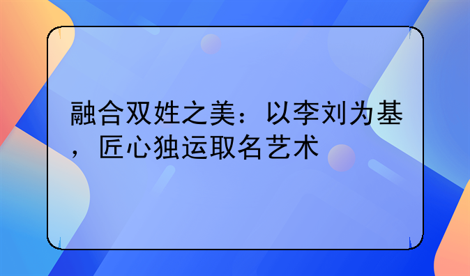 融合双姓之美：以李刘为基，匠心独运取名艺术