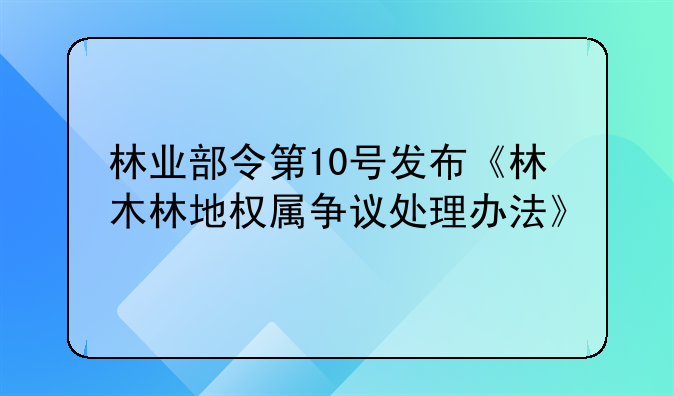 林业部令第10号发布《林木林地权属争议处理办法》