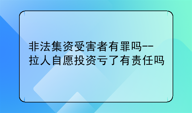 非法集资受害者有罪吗--拉人自愿投资亏了有责任吗