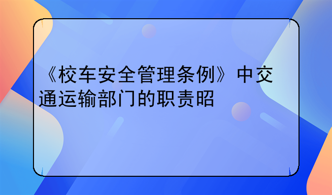 《校车安全管理条例》中交通运输部门的职责是什么
