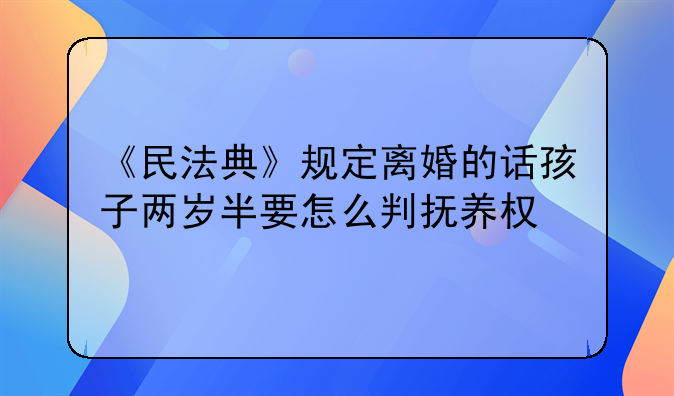 《民法典》规定离婚的话孩子两岁半要怎么判抚养权