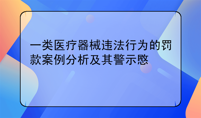 一类医疗器械违法行为的罚款案例分析及其警示意义