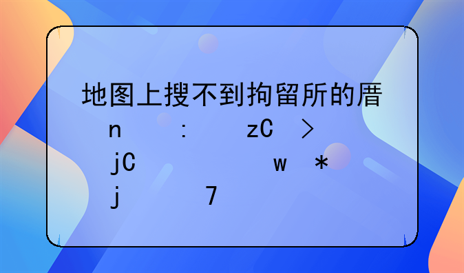 地图上搜不到拘留所的原因探析及隐私保护的重要性