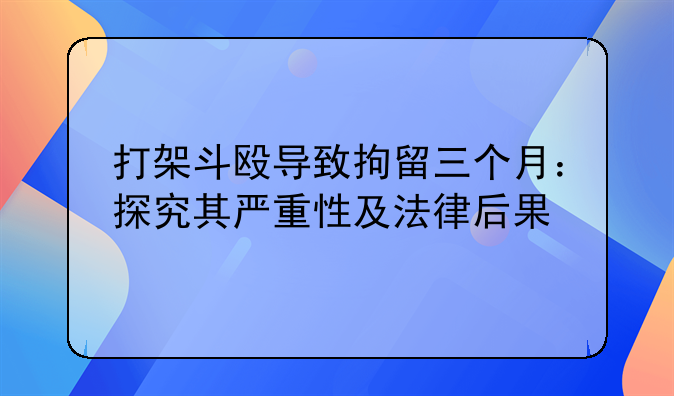 打架斗殴导致拘留三个月：探究其严重性及法律后果