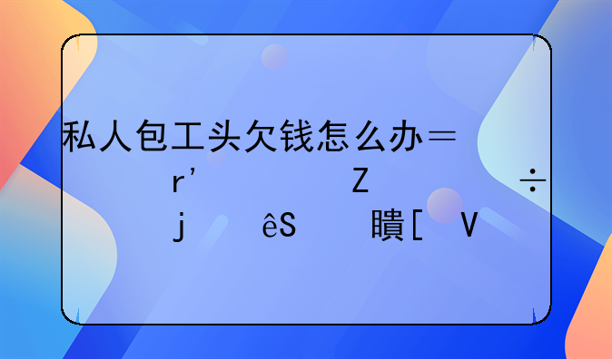 私人包工头欠钱怎么办？没有对方身份证的应对策略