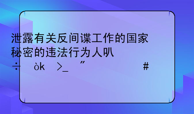 泄露有关反间谍工作的国家秘密的违法行为人可能会受到什么处罚