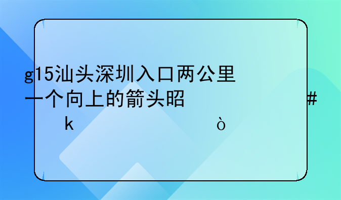 g15汕头深圳入口两公里一个向上的箭头是什么交通标识？