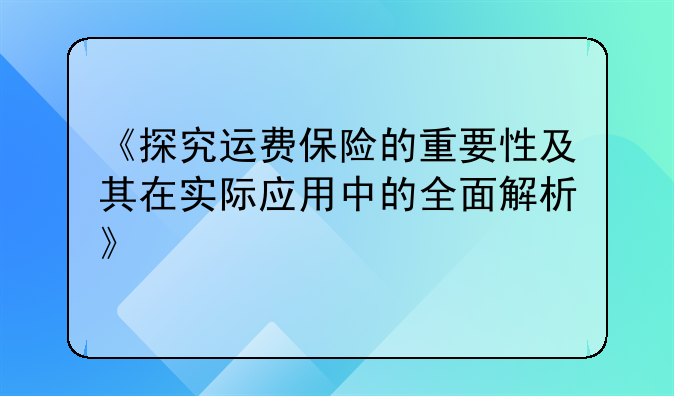 《探究运费保险的重要性及其在实际应用中的全面解析》