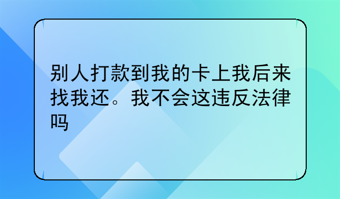 别人打款到我的卡上我后来找我还。我不会这违反法律吗