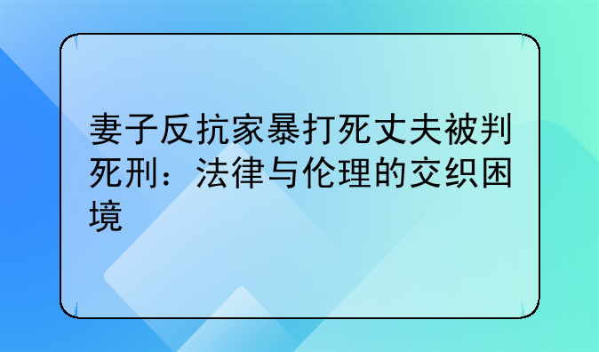 妻子反抗家暴打死丈夫被判死刑：法律与伦理的交织困境