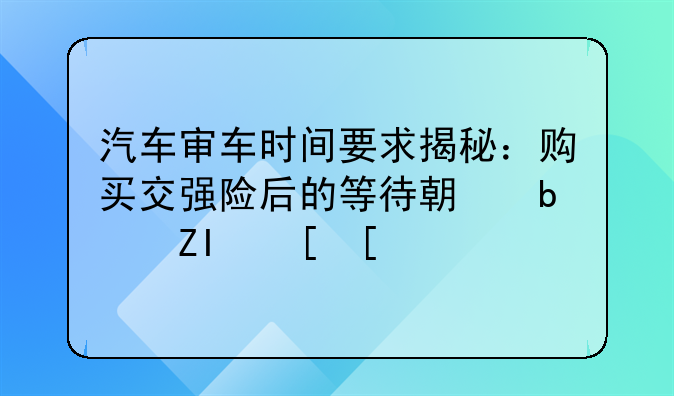 汽车审车时间要求揭秘：购买交强险后的等待期是多长？
