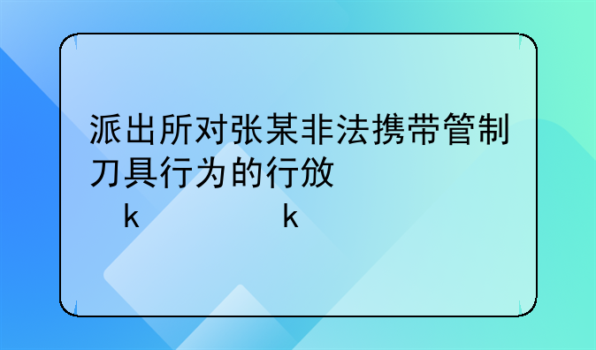派出所对张某非法携带管制刀具行为的行政处罚决定详解